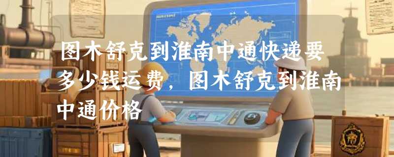 图木舒克到淮南中通快递要多少钱运费，图木舒克到淮南中通价格