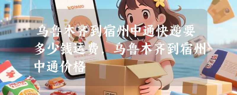 乌鲁木齐到宿州中通快递要多少钱运费，乌鲁木齐到宿州中通价格