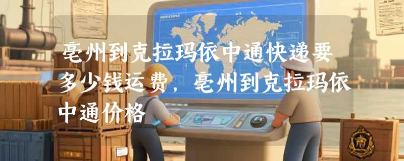 亳州到克拉玛依中通快递要多少钱运费，亳州到克拉玛依中通价格