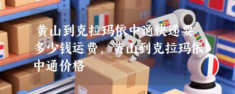 黄山到克拉玛依中通快递要多少钱运费，黄山到克拉玛依中通价格