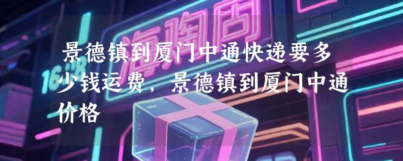 景德镇到厦门中通快递要多少钱运费，景德镇到厦门中通价格