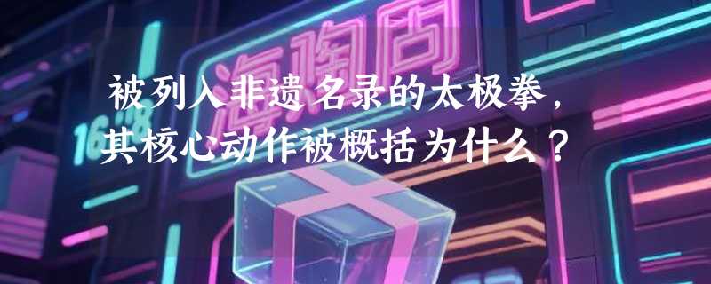 被列入非遗名录的太极拳，其核心动作被概括为什么？