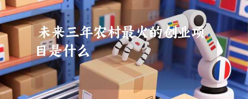 未来三年农村最火的创业项目是什么