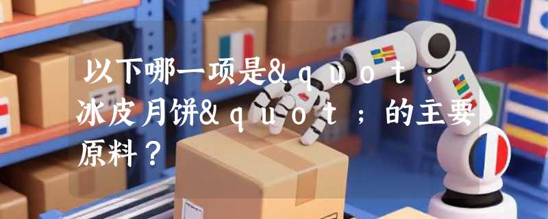 以下哪一项是"冰皮月饼"的主要原料？
