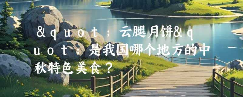"云腿月饼"是我国哪个地方的中秋特色美食？