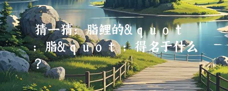 猜一猜：脂鲤的"脂"得名于什么？