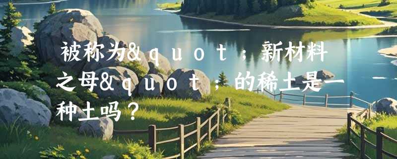 被称为"新材料之母"的稀土是一种土吗？