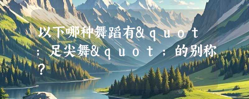 以下哪种舞蹈有"足尖舞"的别称？