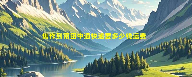 焦作到莆田中通快递要多少钱运费，焦作到莆田中通价格