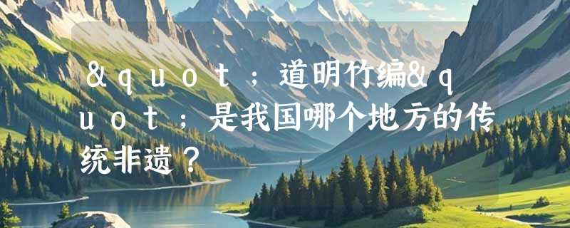 "道明竹编"是我国哪个地方的传统非遗？