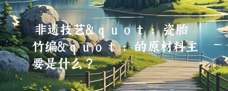 非遗技艺"瓷胎竹编"的原材料主要是什么？