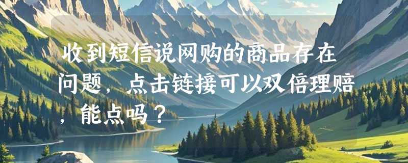 收到短信说网购的商品存在问题，点击链接可以双倍理赔，能点吗？