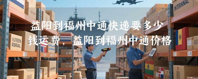 益阳到福州中通快递要多少钱运费，益阳到福州中通价格