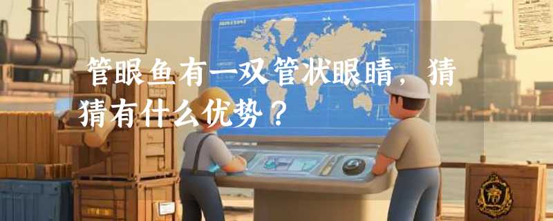 管眼鱼有一双管状眼睛，猜猜有什么优势？