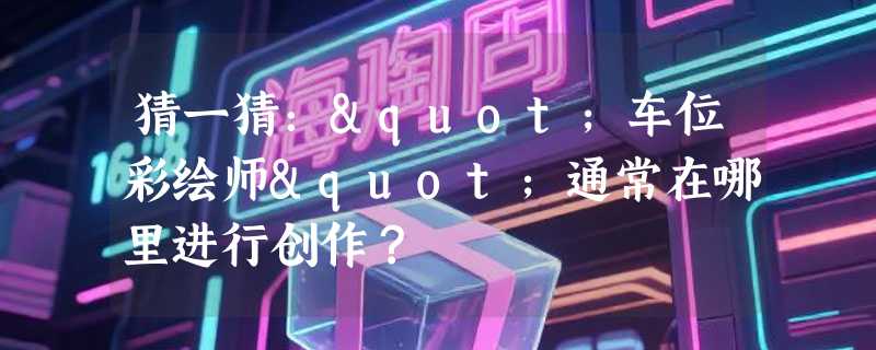 猜一猜："车位彩绘师"通常在哪里进行创作？