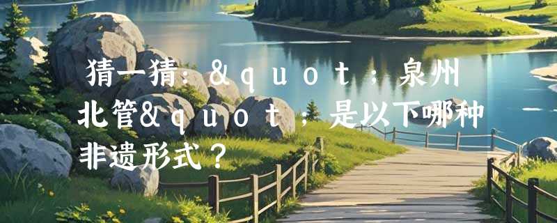 猜一猜："泉州北管"是以下哪种非遗形式？