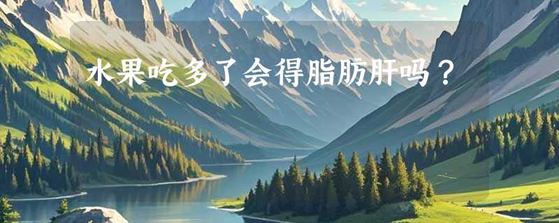 水果吃多了会得脂肪肝吗？