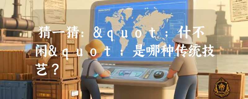 猜一猜："什不闲"是哪种传统技艺？