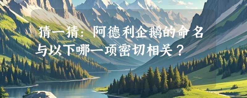 猜一猜：阿德利企鹅的命名与以下哪一项密切相关？