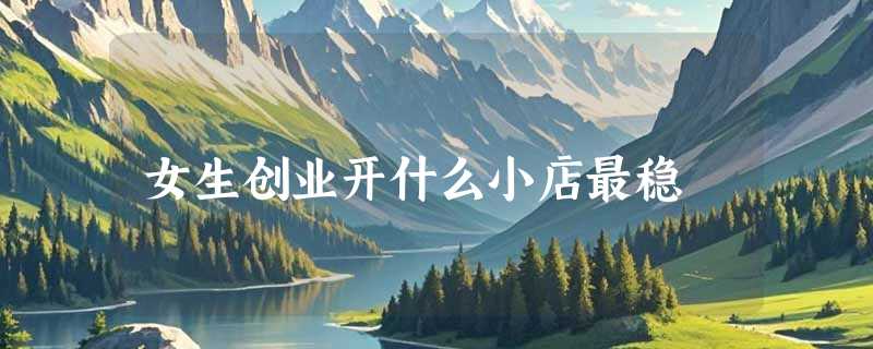 女生创业开什么小店最稳