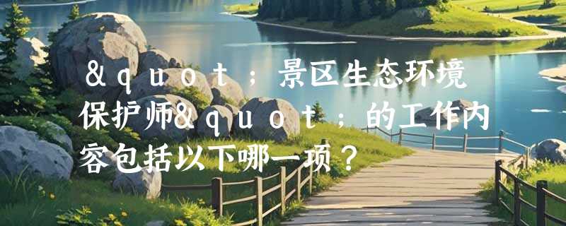 "景区生态环境保护师"的工作内容包括以下哪一项？