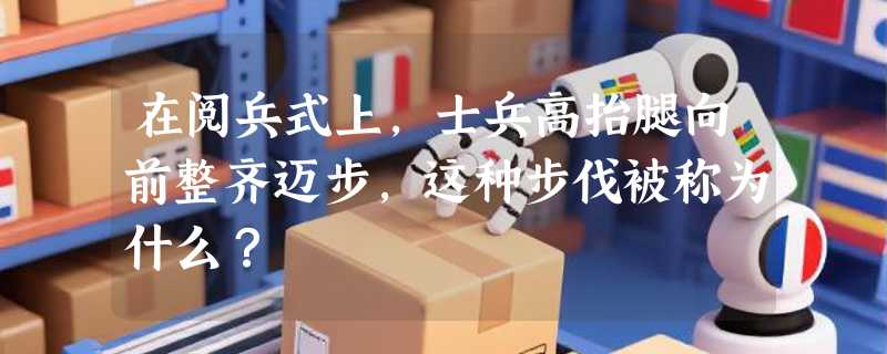 在阅兵式上，士兵高抬腿向前整齐迈步，这种步伐被称为什么？