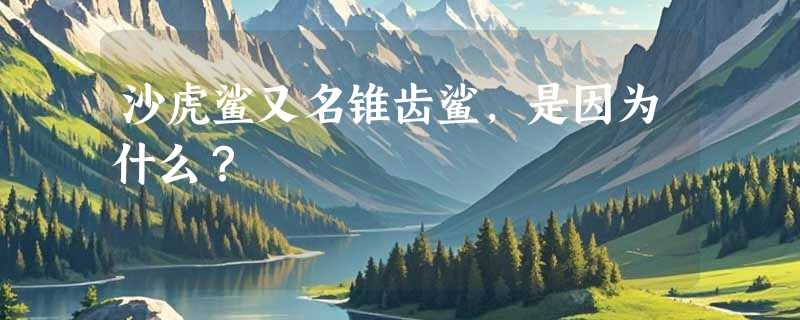 沙虎鲨又名锥齿鲨，是因为什么？