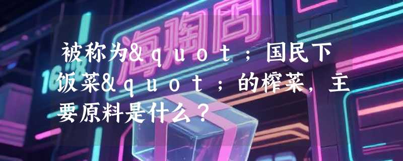 被称为"国民下饭菜"的榨菜，主要原料是什么？