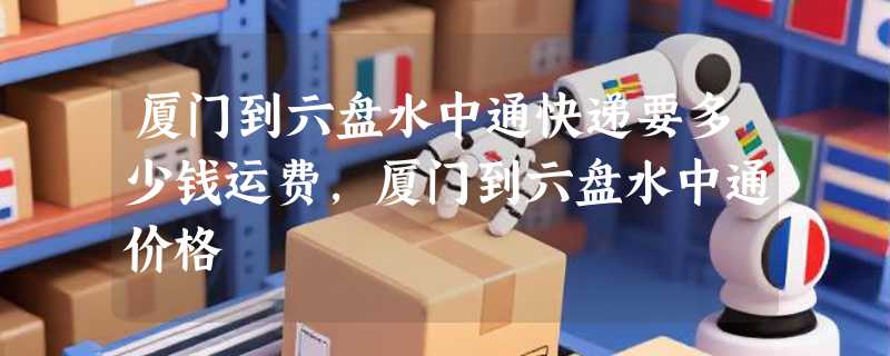 厦门到六盘水中通快递要多少钱运费，厦门到六盘水中通价格