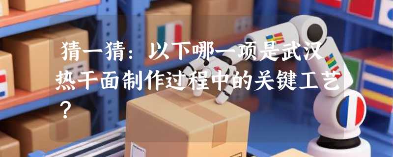猜一猜：以下哪一项是武汉热干面制作过程中的关键工艺？