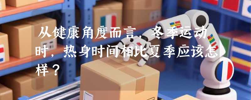 从健康角度而言，冬季运动时，热身时间相比夏季应该怎样？