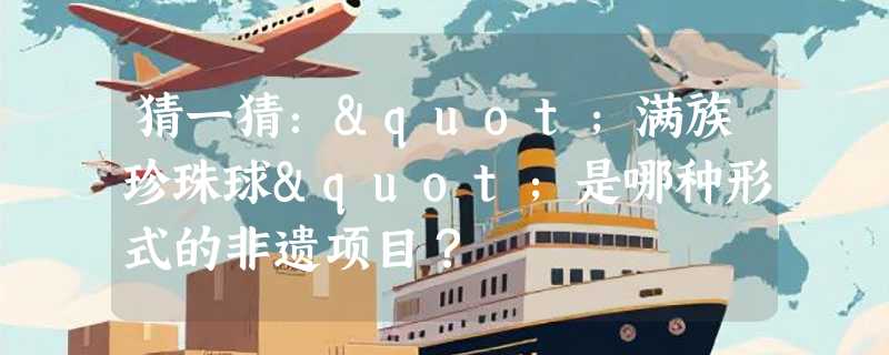 猜一猜："满族珍珠球"是哪种形式的非遗项目？