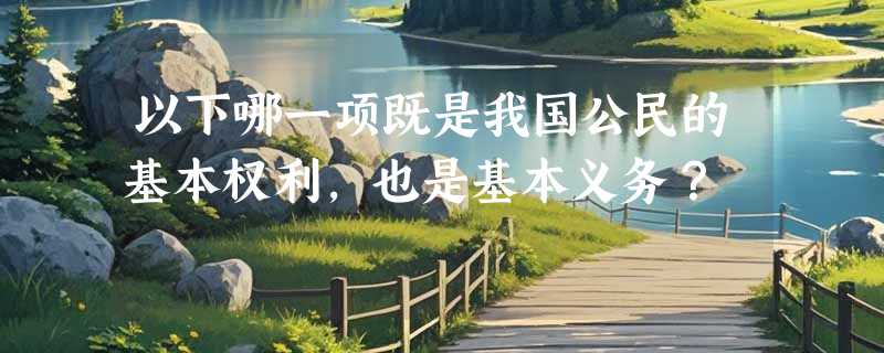 以下哪一项既是我国公民的基本权利，也是基本义务？