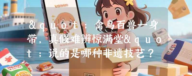 "禽鸟百兽一身带，真假难辨惊满堂"说的是哪种非遗技艺？