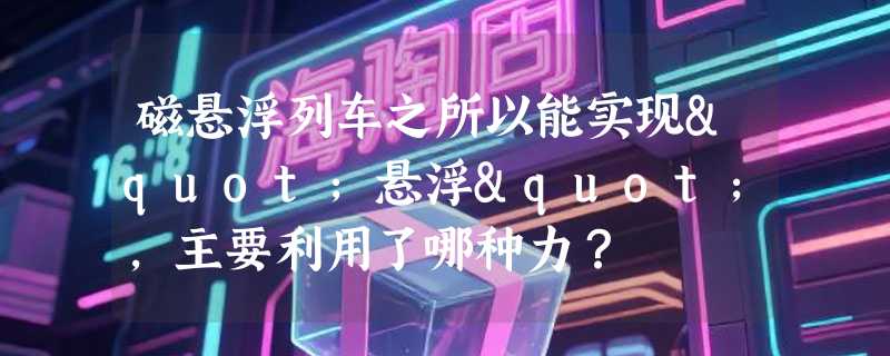 磁悬浮列车之所以能实现"悬浮"，主要利用了哪种力？