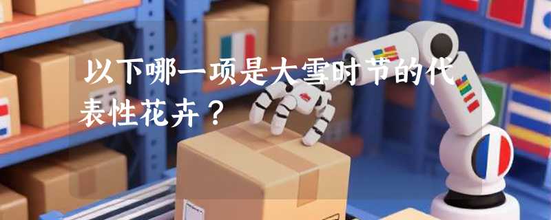 以下哪一项是大雪时节的代表性花卉？