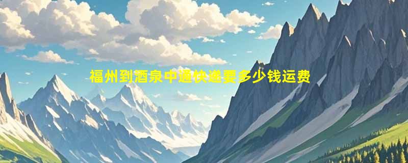 福州到酒泉中通快递要多少钱运费，福州到酒泉中通价格