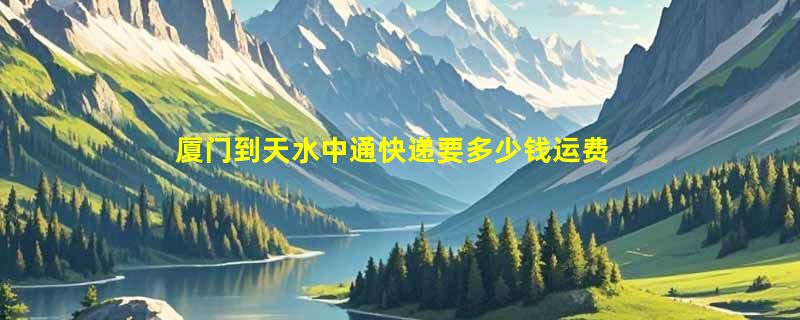 厦门到天水中通快递要多少钱运费，厦门到天水中通价格