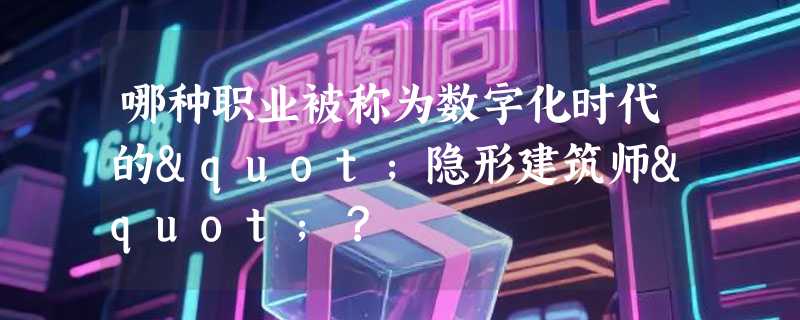 哪种职业被称为数字化时代的"隐形建筑师"？