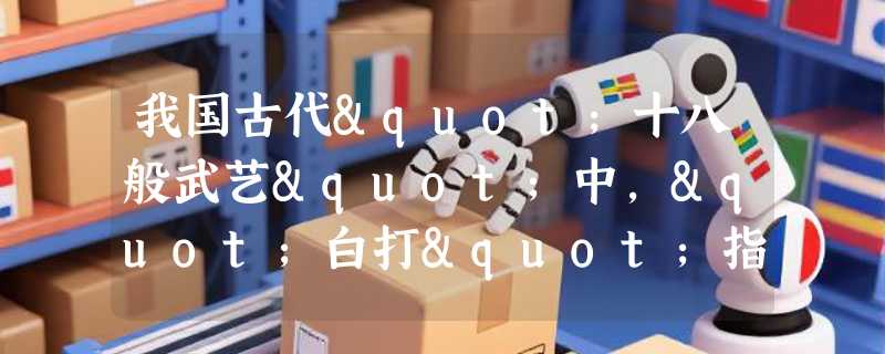 我国古代"十八般武艺"中，"白打"指的是什么？