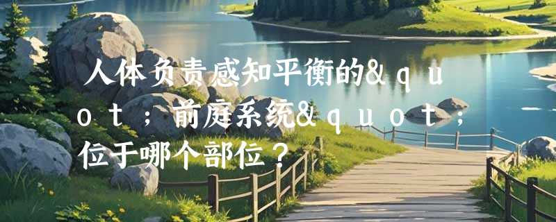 人体负责感知平衡的"前庭系统"位于哪个部位？