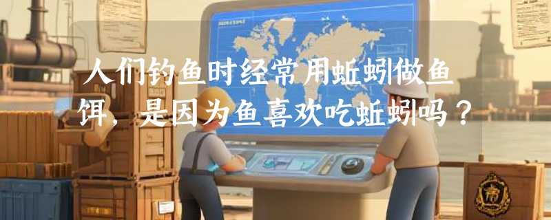 人们钓鱼时经常用蚯蚓做鱼饵，是因为鱼喜欢吃蚯蚓吗？