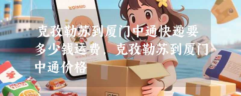 克孜勒苏到厦门中通快递要多少钱运费，克孜勒苏到厦门中通价格
