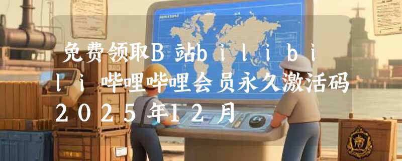 免费领取B站bilibili哔哩哔哩会员永久激活码2025年12月