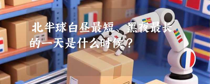 北半球白昼最短、黑夜最长的一天是什么时候？