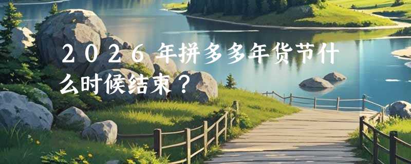 2026年拼多多年货节什么时候结束？