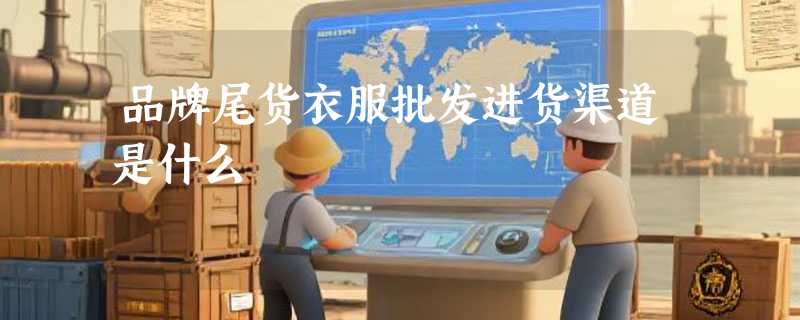 品牌尾货衣服批发进货渠道是什么
