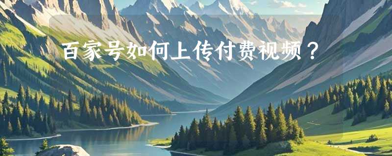 百家号如何上传付费视频？