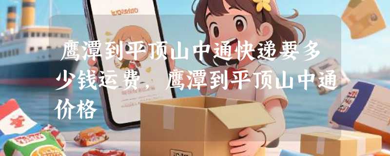 鹰潭到平顶山中通快递要多少钱运费，鹰潭到平顶山中通价格