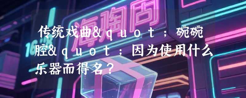 传统戏曲"碗碗腔"因为使用什么乐器而得名？